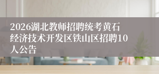 2026湖北教师招聘统考黄石经济技术开发区铁山区招聘10人公告