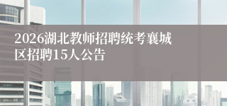 2026湖北教师招聘统考襄城区招聘15人公告
