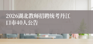 2026湖北教师招聘统考丹江口市40人公告