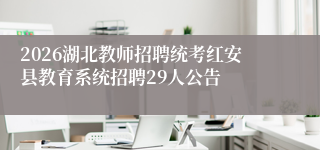 2026湖北教师招聘统考红安县教育系统招聘29人公告
