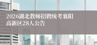 2026湖北教师招聘统考襄阳高新区28人公告