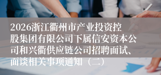 2026浙江衢州市产业投资控股集团有限公司下属信安资本公司和兴衢供应链公司招聘面试、面谈相关事项通知（二）