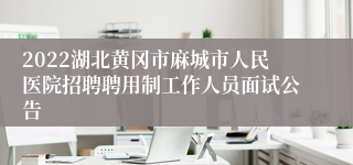 2022湖北黄冈市麻城市人民医院招聘聘用制工作人员面试公告