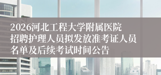 2026河北工程大学附属医院招聘护理人员拟发放准考证人员名单及后续考试时间公告