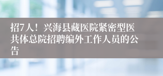 招7人!兴海县藏医院紧密型医共体总院招聘编外工作人员的公告