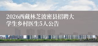 2026西藏林芝波密县招聘大学生乡村医生5人公告