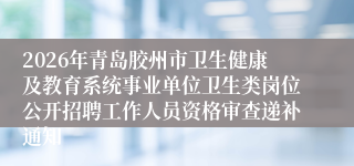 2026年青岛胶州市卫生健康及教育系统事业单位卫生类岗位公开招聘工作人员资格审查递补通知