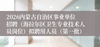 2026内蒙古自治区事业单位招聘（海拉尔区卫生专业技术人员岗位）拟聘用人员（第一批）公告