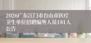 2026广东江门市台山市医疗卫生单位招聘编外人员181人公告