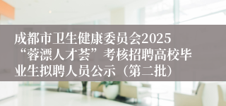 成都市卫生健康委员会2025“蓉漂人才荟”考核招聘高校毕业生拟聘人员公示（第二批）