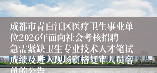 成都市青白江区医疗卫生事业单位2026年面向社会考核招聘急需紧缺卫生专业技术人才笔试成绩及进入现场资格复审人员名单的公告