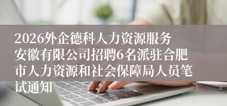 2026外企德科人力资源服务安徽有限公司招聘6名派驻合肥市人力资源和社会保障局人员笔试通知