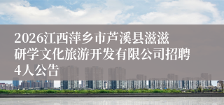 2026江西萍乡市芦溪县滋滋研学文化旅游开发有限公司招聘4人公告