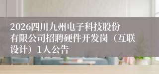 2026四川九州电子科技股份有限公司招聘硬件开发岗(互联设计)1人公告