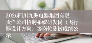 2026四川九洲电器集团有限责任公司招聘系统研发岗（飞行器设计方向）等岗位测试成绩公示