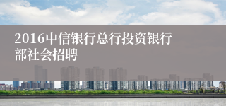 2016中信银行总行投资银行部社会招聘