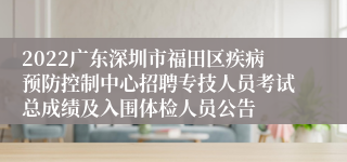 2022广东深圳市福田区疾病预防控制中心招聘专技人员考试总成绩及入围体检人员公告