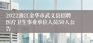 2022浙江金华市武义县招聘医疗卫生事业单位人员50人公告