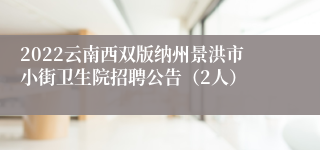 2022云南西双版纳州景洪市小街卫生院招聘公告（2人）