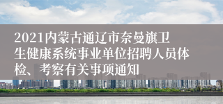 2021内蒙古通辽市奈曼旗卫生健康系统事业单位招聘人员体检、考察有关事项通知