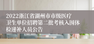 2022浙江省湖州市市级医疗卫生单位招聘第二批考核入围体检递补人员公告