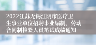 2022江苏无锡江阴市医疗卫生事业单位招聘事业编制、劳动合同制检验人员笔试成绩通知