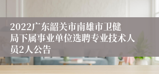 2022广东韶关市南雄市卫健局下属事业单位选聘专业技术人员2人公告