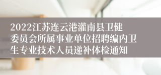 2022江苏连云港灌南县卫健委员会所属事业单位招聘编内卫生专业技术人员递补体检通知