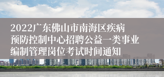 2022广东佛山市南海区疾病预防控制中心招聘公益一类事业编制管理岗位考试时间通知