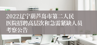 2022辽宁葫芦岛市第二人民医院招聘高层次和急需紧缺人员考察公告