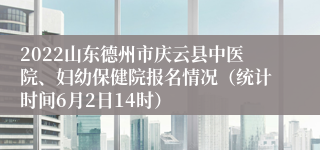 2022山东德州市庆云县中医院、妇幼保健院报名情况（统计时间6月2日14时）