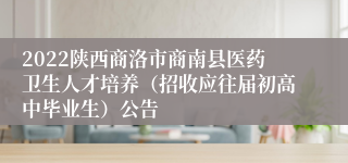 2022陕西商洛市商南县医药卫生人才培养（招收应往届初高中毕业生）公告