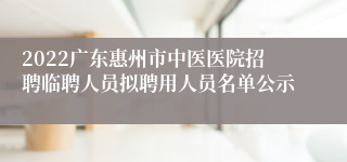 2022广东惠州市中医医院招聘临聘人员拟聘用人员名单公示