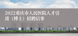 2022重庆市人民医院人才引进（博士）招聘启事