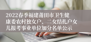 2022春季福建莆田市卫生健康委农村独女户、二女结扎户女儿报考事业单位加分名单公示