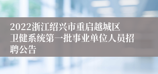 2022浙江绍兴市重启越城区卫健系统第一批事业单位人员招聘公告