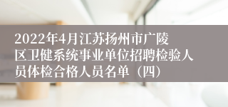 2022年4月江苏扬州市广陵区卫健系统事业单位招聘检验人员体检合格人员名单（四）