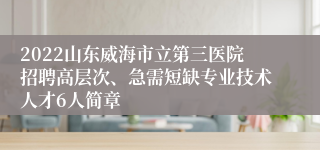 2022山东威海市立第三医院招聘高层次、急需短缺专业技术人才6人简章