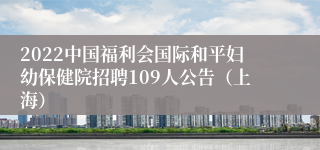 2022中国福利会国际和平妇幼保健院招聘109人公告（上海）