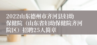 2022山东德州市齐河县妇幼保健院（山东省妇幼保健院齐河院区）招聘25人简章