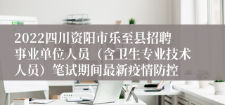 2022四川资阳市乐至县招聘事业单位人员（含卫生专业技术人员）笔试期间最新疫情防控