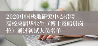 2020中国极地研究中心招聘高校应届毕业生（博士及船员岗位）通过初试人员名单