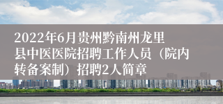 2022年6月贵州黔南州龙里县中医医院招聘工作人员（院内转备案制）招聘2人简章