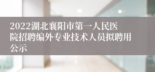 2022湖北襄阳市第一人民医院招聘编外专业技术人员拟聘用公示