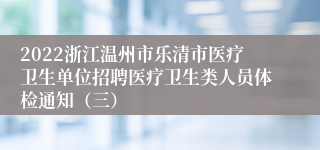 2022浙江温州市乐清市医疗卫生单位招聘医疗卫生类人员体检通知（三）