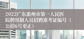 2022广东惠州市第一人民医院聘用制人员招聘准考证编号（公招6号更正）