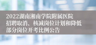 2022湖南湘南学院附属医院招聘取消、核减岗位计划和降低部分岗位开考比例公告