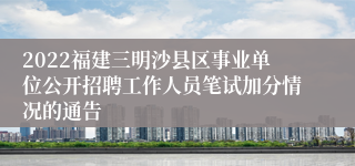 2022福建三明沙县区事业单位公开招聘工作人员笔试加分情况的通告