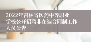 2022年吉林省医药中等职业学校公开招聘非在编合同制工作人员公告