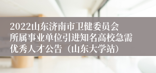 2022山东济南市卫健委员会所属事业单位引进知名高校急需优秀人才公告（山东大学站）